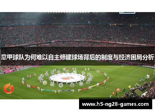 意甲球队为何难以自主修建球场背后的制度与经济困局分析 意甲球队为何难以自主修建球场背后的制度与经济困局分析