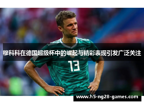 穆科科在德国超级杯中的崛起与精彩表现引发广泛关注
