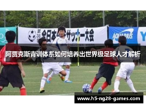 阿贾克斯青训体系如何培养出世界级足球人才解析 阿贾克斯青训体系如何培养出世界级足球人才解析