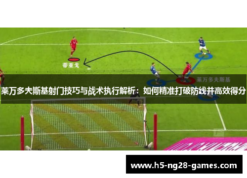 莱万多夫斯基射门技巧与战术执行解析:如何精准打破防线并高效得分 莱万多夫斯基射门技巧与战术执行解析:如何精准打破防线并高效得分