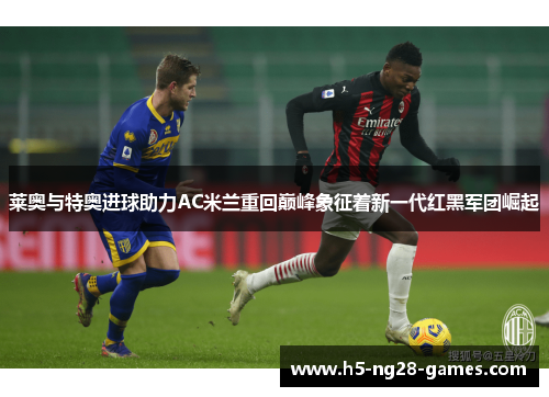 莱奥与特奥进球助力AC米兰重回巅峰象征着新一代红黑军团崛起 莱奥与特奥进球助力AC米兰重回巅峰象征着新一代红黑军团崛起