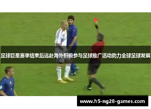 足球巨星赛季结束后远赴海外积极参与足球推广活动助力全球足球发展 足球巨星赛季结束后远赴海外积极参与足球推广活动助力全球足球发展